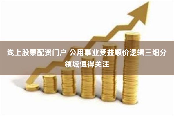 线上股票配资门户 公用事业受益顺价逻辑三细分领域值得关注