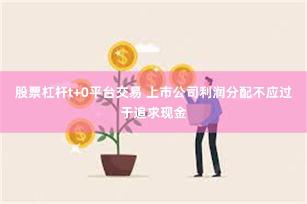 股票杠杆t+0平台交易 上市公司利润分配不应过于追求现金