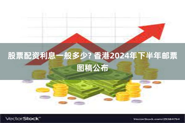 股票配资利息一般多少? 香港2024年下半年邮票图稿公布