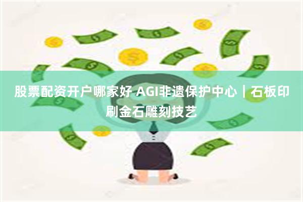 股票配资开户哪家好 AGI非遗保护中心｜石板印刷金石雕刻技艺