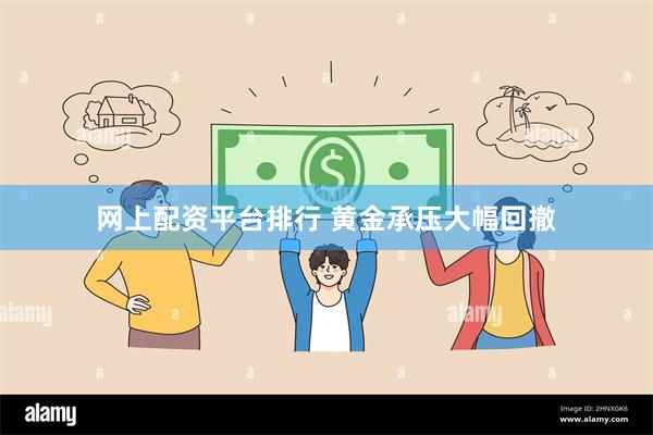 网上配资平台排行 黄金承压大幅回撤