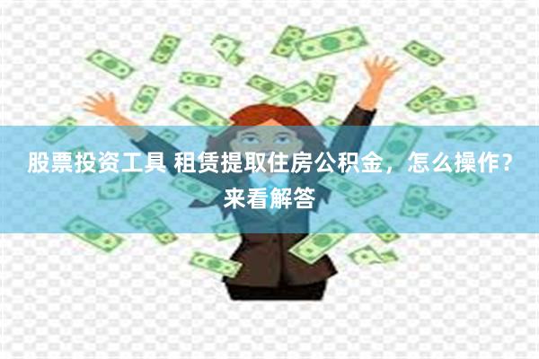 股票投资工具 租赁提取住房公积金，怎么操作？来看解答