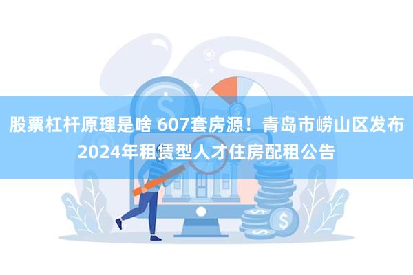 股票杠杆原理是啥 607套房源！青岛市崂山区发布2024年租赁型人才住房配租公告