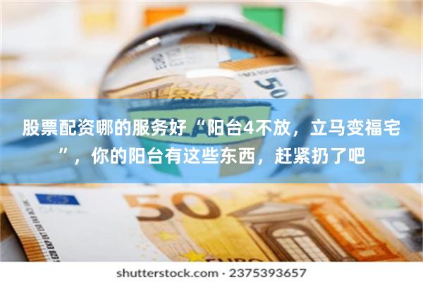 股票配资哪的服务好 “阳台4不放，立马变福宅”，你的阳台有这些东西，赶紧扔了吧