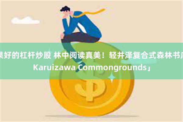 效果好的杠杆炒股 林中阅读真美！轻井泽复合式森林书店「Karuizawa Commongrounds」