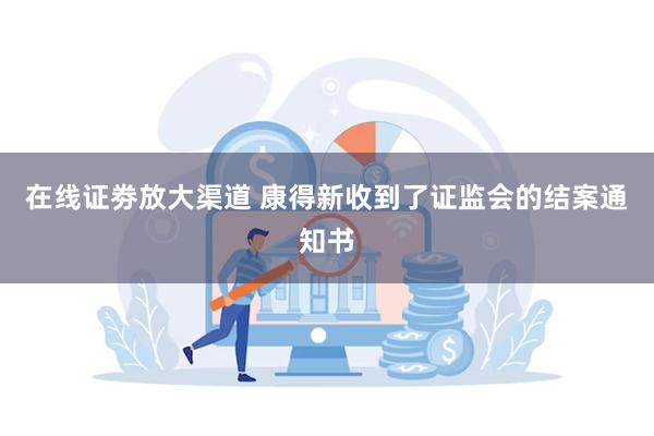 在线证劵放大渠道 康得新收到了证监会的结案通知书