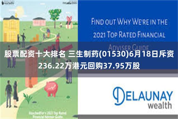 股票配资十大排名 三生制药(01530)6月18日斥资236.22万港元回购37.95万股