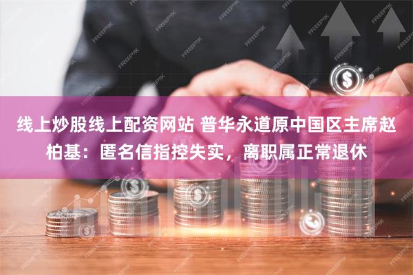 线上炒股线上配资网站 普华永道原中国区主席赵柏基：匿名信指控失实，离职属正常退休