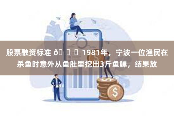 股票融资标准 🌞1981年，宁波一位渔民在杀鱼时意外从鱼肚里挖出3斤鱼鳔，结果放