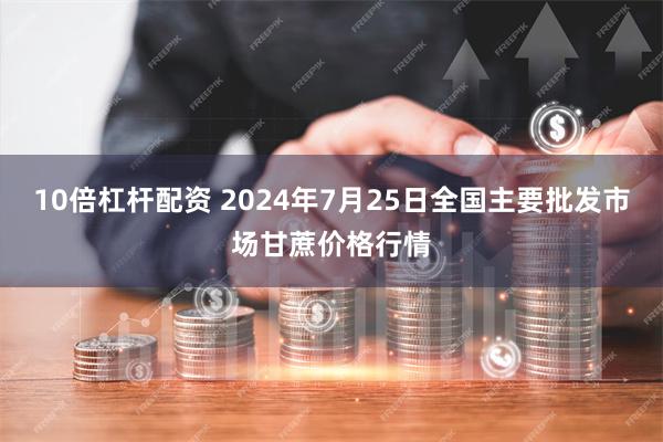 10倍杠杆配资 2024年7月25日全国主要批发市场甘蔗价格行情