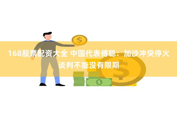 168股票配资大全 中国代表傅聪：加沙冲突停火谈判不能没有限期