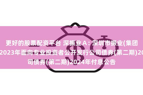 更好的股票配资平台 深振业Ａ: 深圳市振业(集团)股份有限公司2023年面向专业投资者公开发行公司债券(第二期)2024年付息公告