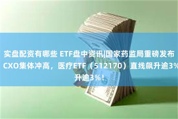 实盘配资有哪些 ETF盘中资讯|国家药监局重磅发布，CXO集体冲高，医疗ETF（512170）直线飙升逾3%！