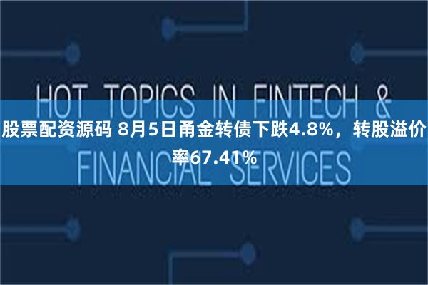 股票配资源码 8月5日甬金转债下跌4.8%，转股溢价率67.41%