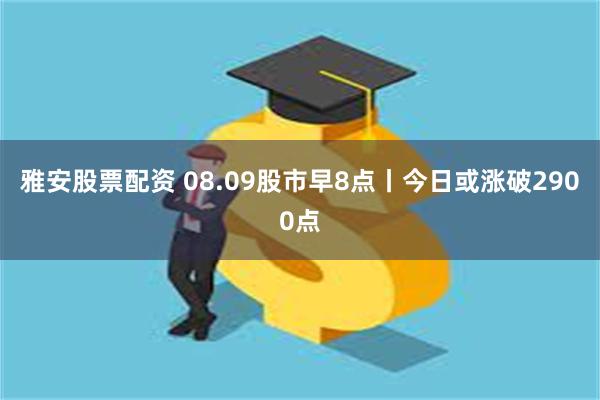 雅安股票配资 08.09股市早8点丨今日或涨破2900点