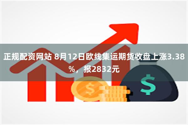 正规配资网站 8月12日欧线集运期货收盘上涨3.38%，报2832元