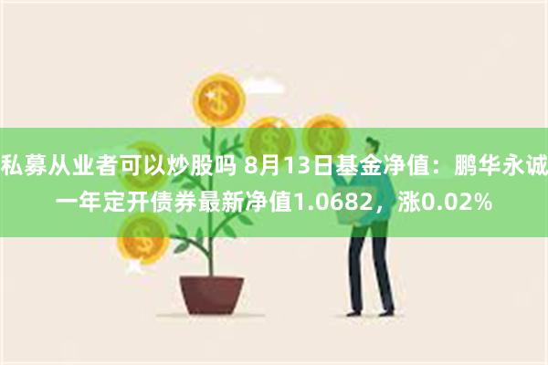 私募从业者可以炒股吗 8月13日基金净值：鹏华永诚一年定开债券最新净值1.0682，涨0.02%