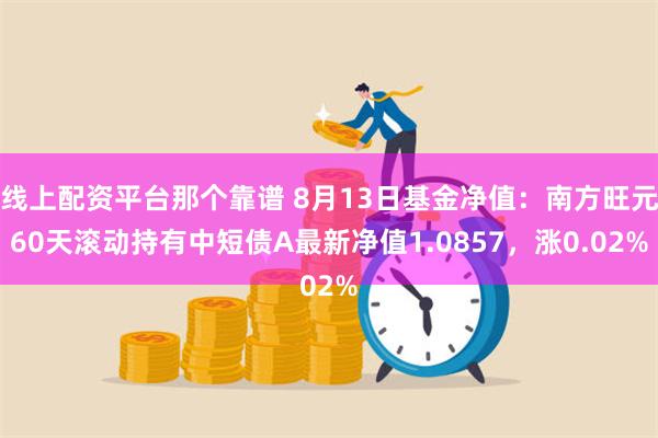 线上配资平台那个靠谱 8月13日基金净值：南方旺元60天滚动持有中短债A最新净值1.0857，涨0.02%