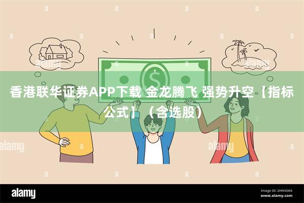 香港联华证券APP下载 金龙腾飞 强势升空【指标公式】（含选股）