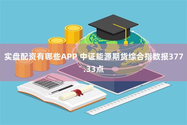 实盘配资有哪些APP 中证能源期货综合指数报377.33点