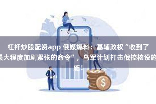 杠杆炒股配资app 俄媒爆料：基辅政权“收到了最大程度加剧紧张的命令”，乌军计划打击俄控核设施！