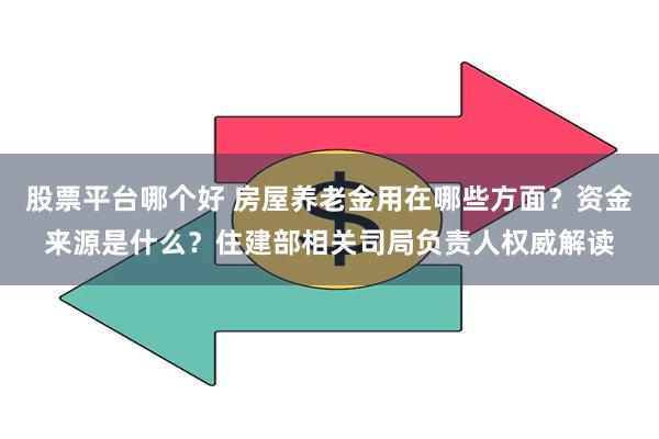 股票平台哪个好 房屋养老金用在哪些方面？资金来源是什么？住建部相关司局负责人权威解读