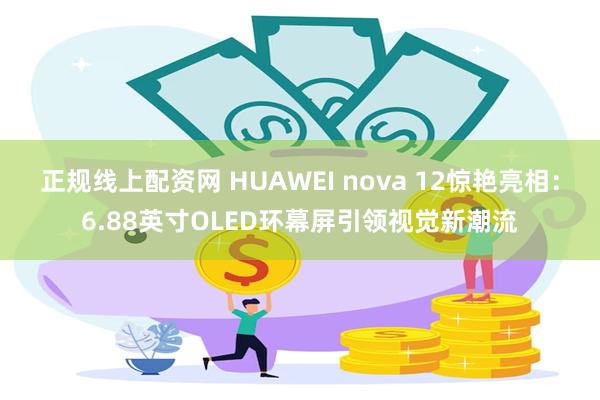 正规线上配资网 HUAWEI nova 12惊艳亮相：6.88英寸OLED环幕屏引领视觉新潮流