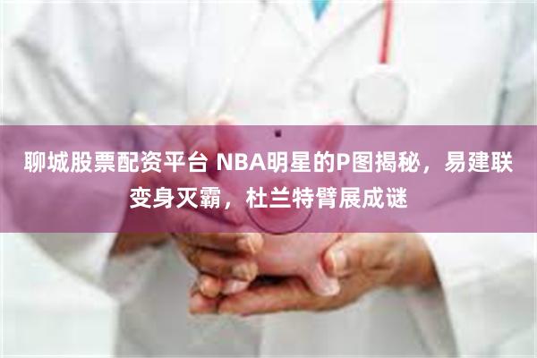 聊城股票配资平台 NBA明星的P图揭秘，易建联变身灭霸，杜兰特臂展成谜