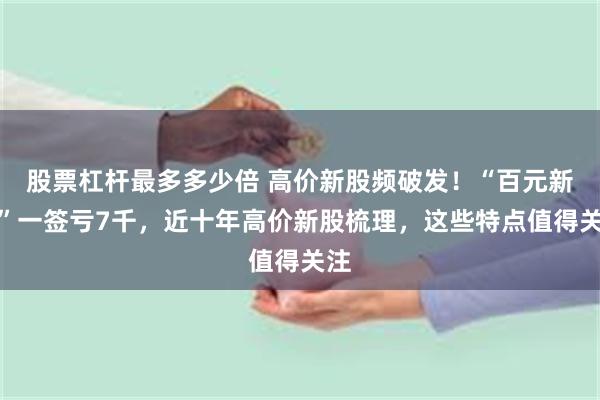 股票杠杆最多多少倍 高价新股频破发！“百元新秀”一签亏7千，近十年高价新股梳理，这些特点值得关注