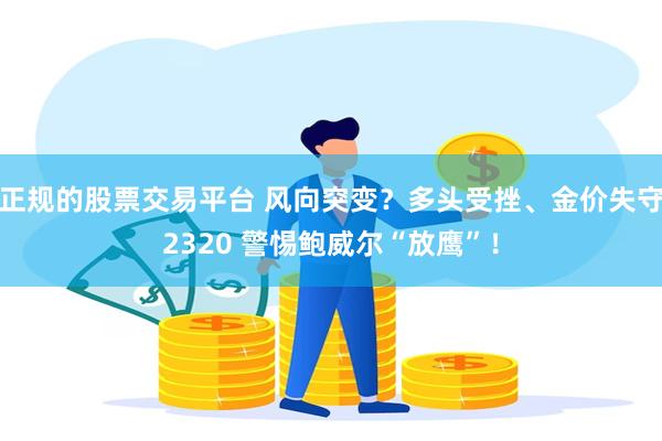 正规的股票交易平台 风向突变？多头受挫、金价失守2320 警惕鲍威尔“放鹰”！