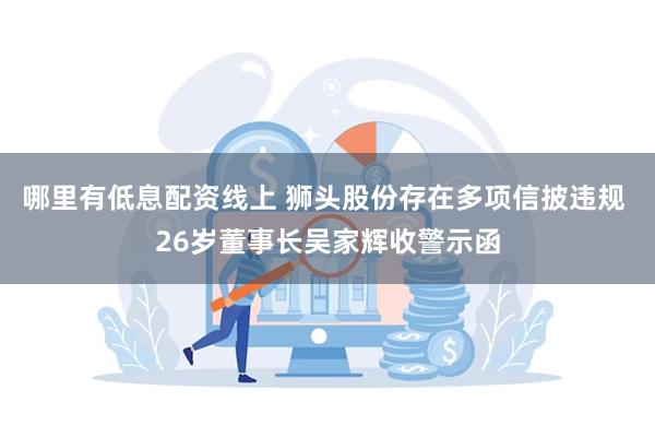 哪里有低息配资线上 狮头股份存在多项信披违规 26岁董事长吴家辉收警示函