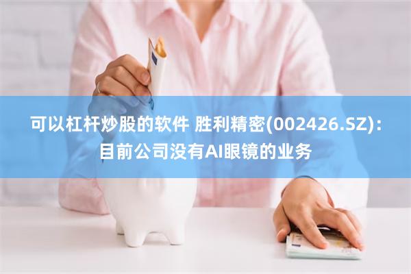 可以杠杆炒股的软件 胜利精密(002426.SZ)：目前公司没有AI眼镜的业务