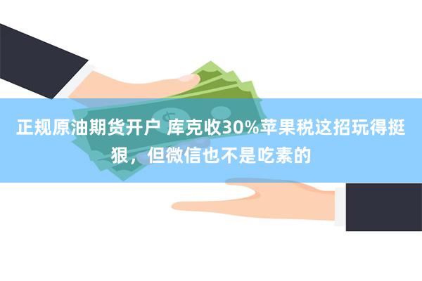 正规原油期货开户 库克收30%苹果税这招玩得挺狠，但微信也不是吃素的