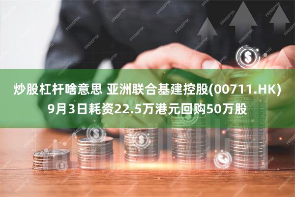 炒股杠杆啥意思 亚洲联合基建控股(00711.HK)9月3日耗资22.5万港元回购50万股