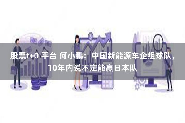 股票t+0 平台 何小鹏：中国新能源车企组球队，10年内说不定能赢日本队