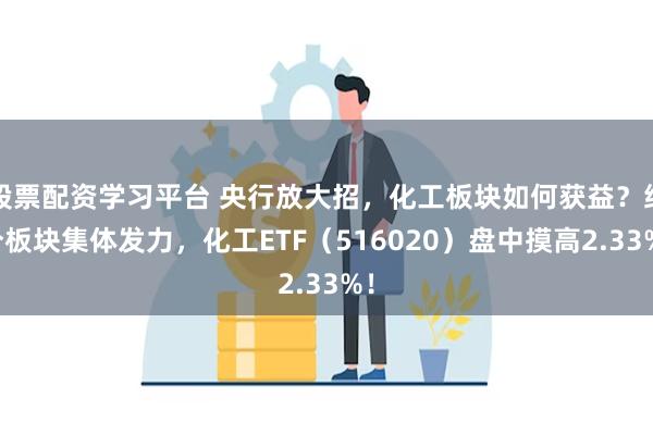 股票配资学习平台 央行放大招，化工板块如何获益？细分板块集体发力，化工ETF（516020）盘中摸高2.33%！