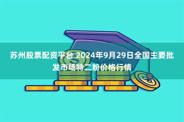 苏州股票配资平台 2024年9月29日全国主要批发市场特二粉价格行情