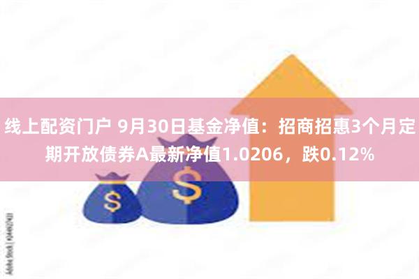 线上配资门户 9月30日基金净值：招商招惠3个月定期开放债券A最新净值1.0206，跌0.12%