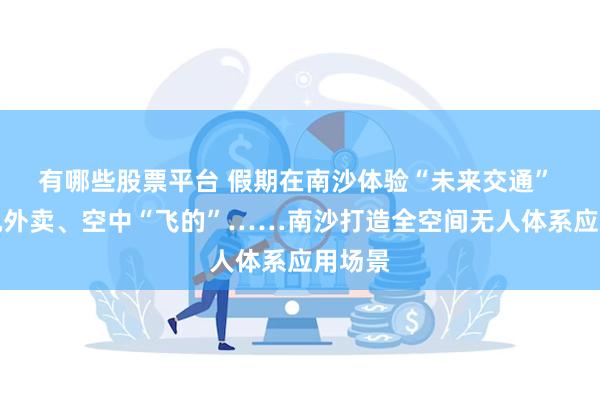 有哪些股票平台 假期在南沙体验“未来交通” 无人机外卖、空中“飞的”……南沙打造全空间无人体系应用场景