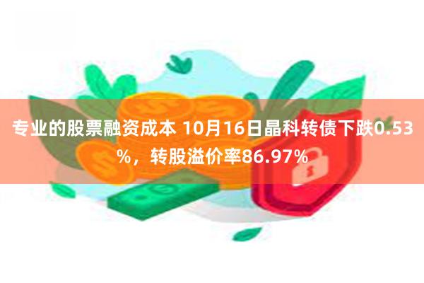 专业的股票融资成本 10月16日晶科转债下跌0.53%，转股溢价率86.97%