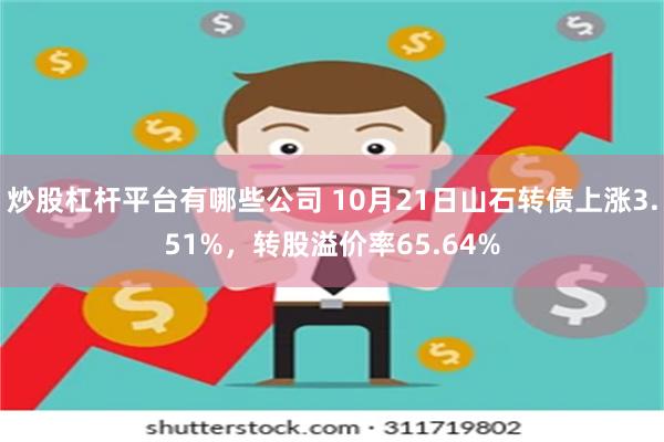 炒股杠杆平台有哪些公司 10月21日山石转债上涨3.51%，转股溢价率65.64%