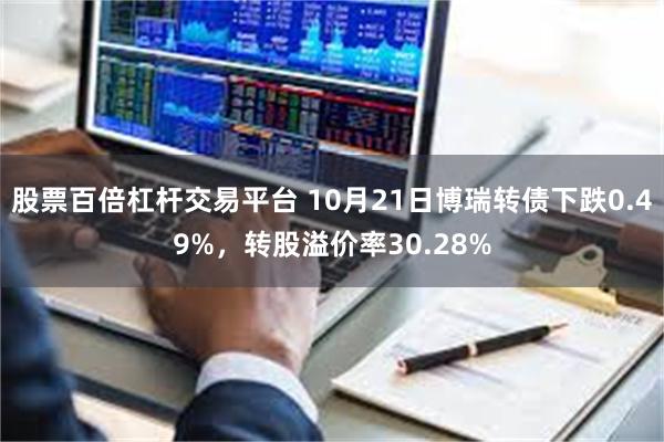 股票百倍杠杆交易平台 10月21日博瑞转债下跌0.49%，转股溢价率30.28%