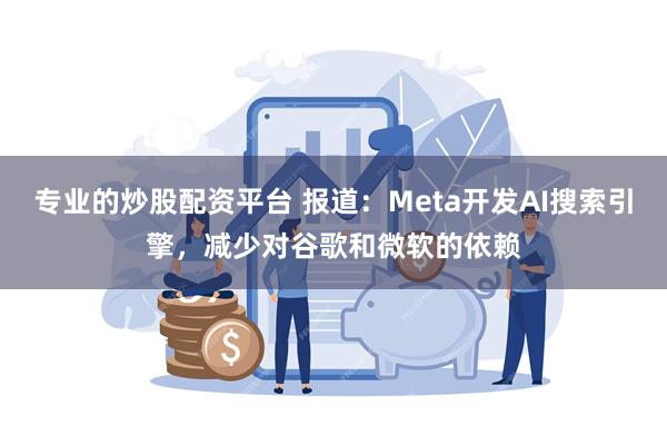 专业的炒股配资平台 报道：Meta开发AI搜索引擎，减少对谷歌和微软的依赖