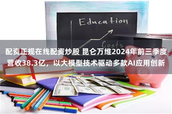 配资正规在线配资炒股 昆仑万维2024年前三季度营收38.3亿，以大模型技术驱动多款AI应用创新