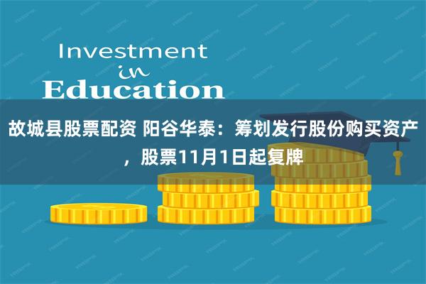 故城县股票配资 阳谷华泰：筹划发行股份购买资产，股票11月1日起复牌