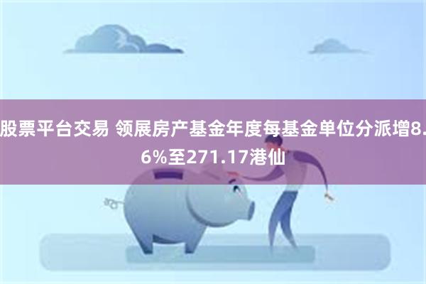 股票平台交易 领展房产基金年度每基金单位分派增8.6%至271.17港仙