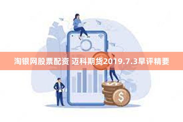 淘银网股票配资 迈科期货2019.7.3早评精要