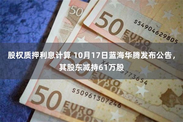 股权质押利息计算 10月17日蓝海华腾发布公告，其股东减持61万股