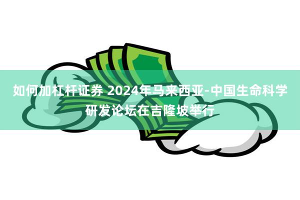 如何加杠杆证券 2024年马来西亚-中国生命科学研发论坛在吉隆坡举行