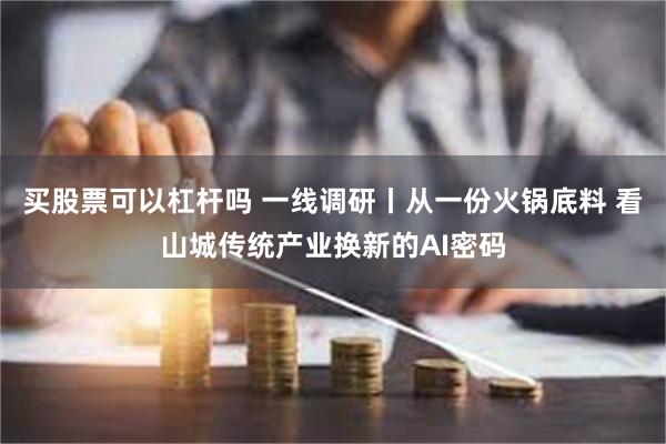 买股票可以杠杆吗 一线调研丨从一份火锅底料 看山城传统产业换新的AI密码